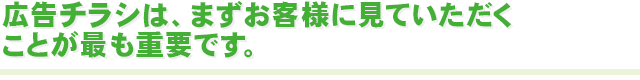 広告チラシは、まずお客様に見ていただくことが最も重要です。